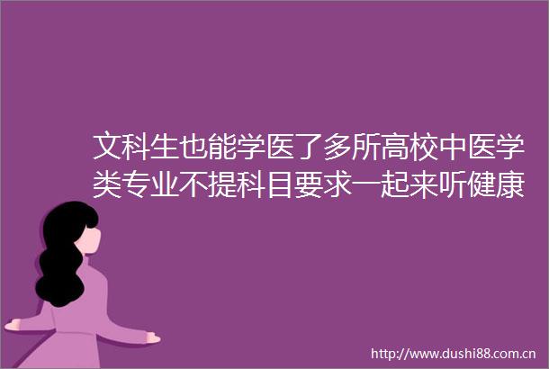 文科生也能学医了多所高校中医学类专业不提科目要求一起来听健康早闻2025年6月23日