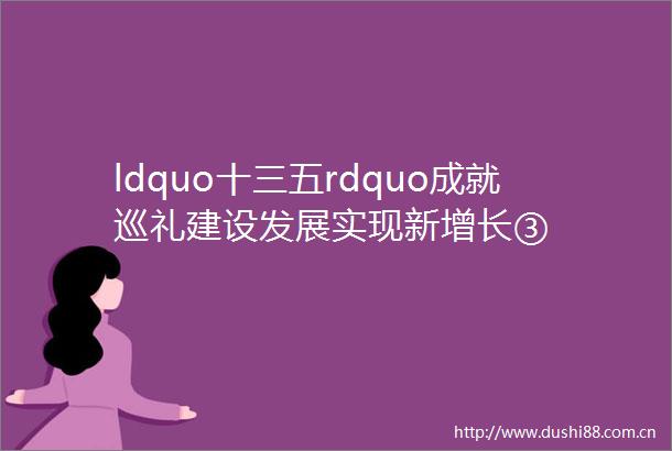 ldquo十三五rdquo成就巡礼建设发展实现新增长③