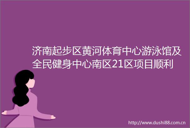 济南起步区黄河体育中心游泳馆及全民健身中心南区21区项目顺利封顶