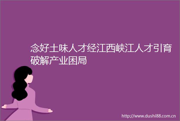 念好土味人才经江西峡江人才引育破解产业困局
