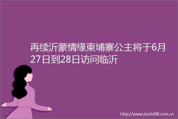 再续沂蒙情缘柬埔寨公主将于6月27日到28日访问临沂