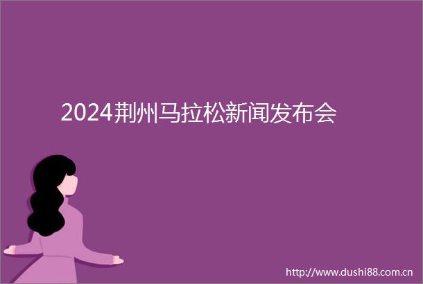 2024荆州马拉松新闻发布会