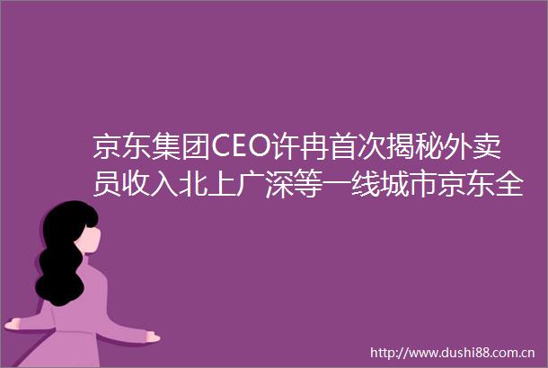 京东集团CEO许冉首次揭秘外卖员收入北上广深等一线城市京东全职外卖骑手的人均月收入已经接近了13万元