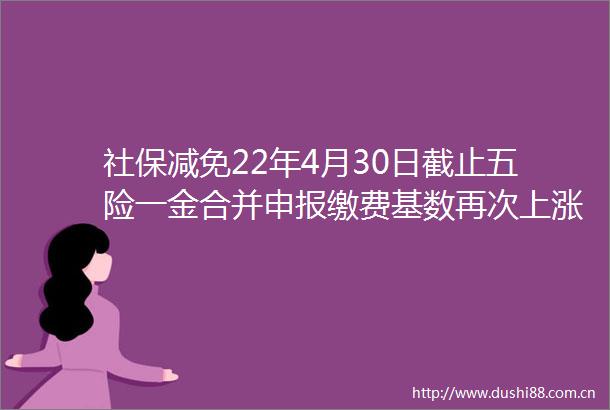 社保减免22年4月30日截止五险一金合并申报缴费基数再次上涨
