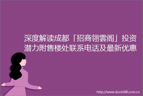 深度解读成都「招商翎雲阁」投资潜力附售楼处联系电话及最新优惠信息