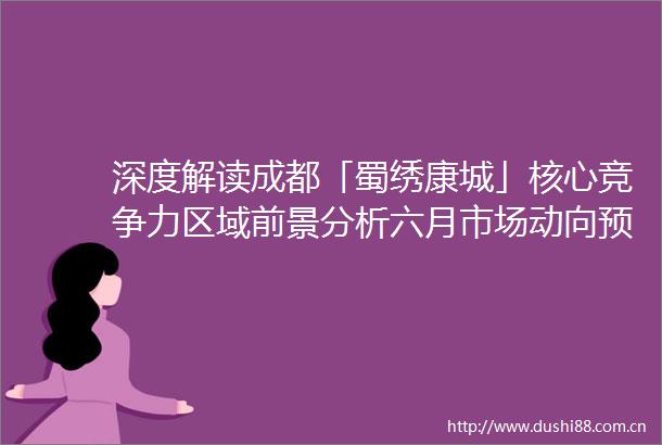 深度解读成都「蜀绣康城」核心竞争力区域前景分析六月市场动向预测及五大购房亮点VIP置业顾问通道限时开启