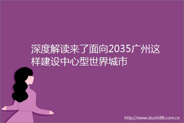 深度解读来了面向2035广州这样建设中心型世界城市