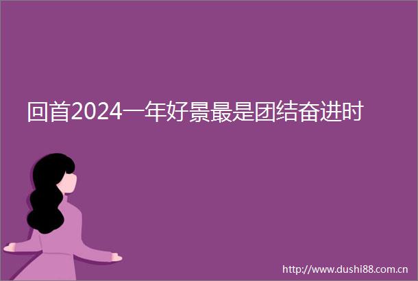 回首2024一年好景最是团结奋进时