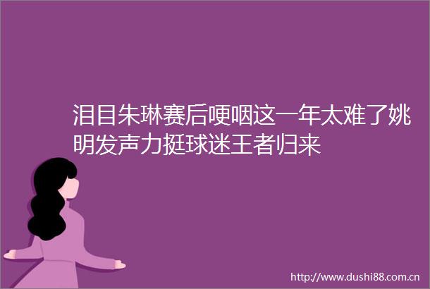 泪目朱琳赛后哽咽这一年太难了姚明发声力挺球迷王者归来