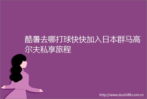 酷暑去哪打球快快加入群马高尔夫私享旅程