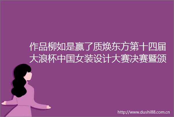 作品柳如是赢了质焕东方第十四届大浪杯女装设计大赛决赛暨颁奖盛典圆满落幕