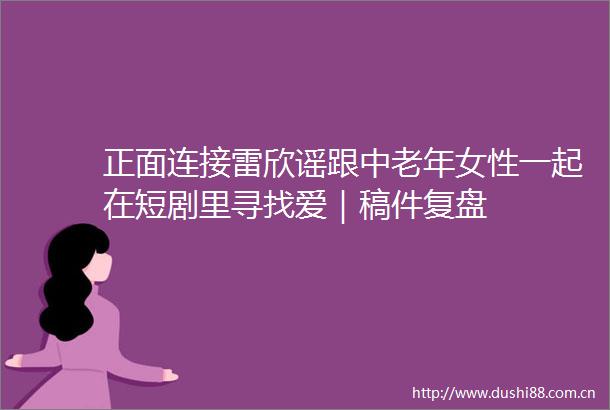 正面连接雷欣谣跟中老年女性一起在短剧里寻找爱｜稿件复盘