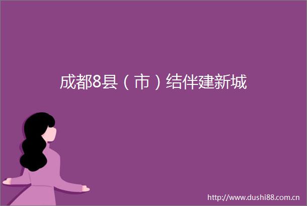 成都8县（市）结伴建新城