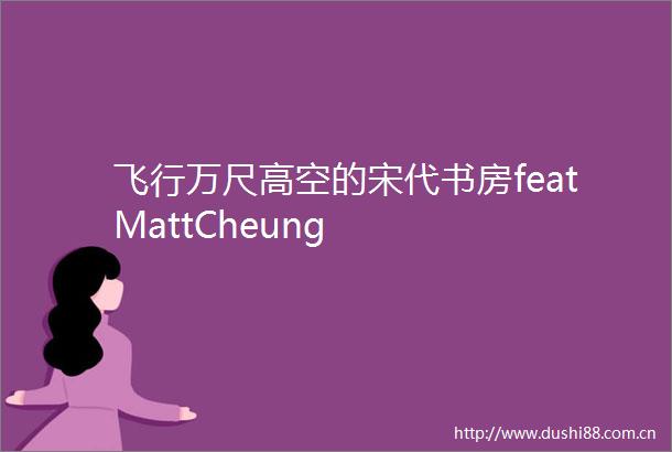 飞行万尺高空的宋代书房featMattCheung