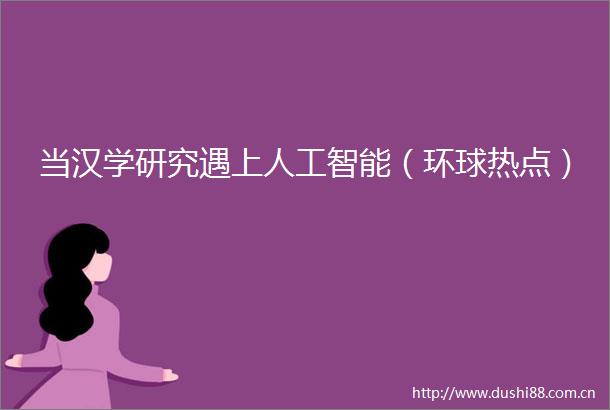 当汉学研究遇上人工智能（环球热点）