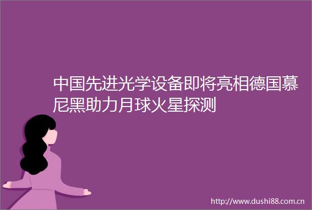 先进光学设备即将亮相德国慕尼黑助力月球火星探测