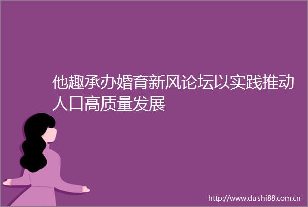 他趣承办婚育新风论坛以实践推动人口高质量发展