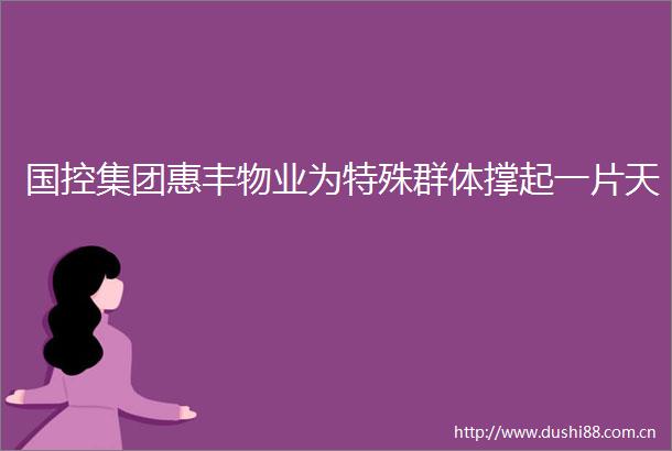 国控集团惠丰物业为特殊群体撑起一片天