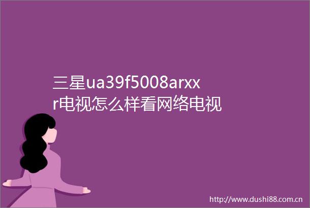 三星ua39f5008arxxr电视怎么样看网络电视
