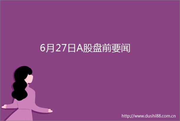 6月27日A股盘前要闻