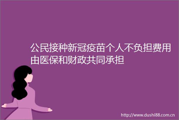 公民接种新冠疫苗个人不负担费用由医保和财政共同承担