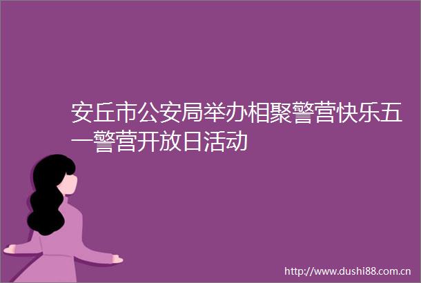 安丘市局举办相聚警营快乐五一警营开放日活动