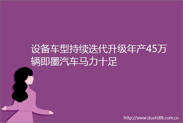 设备车型持续迭代升级年产45万辆即墨汽车马力十足