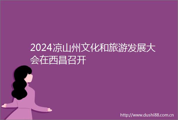 2024凉山州文化和旅游发展大会在西昌召开