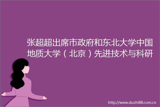 张超超出席市和东北大学地质大学（北京）先进技术与科研成果对接会