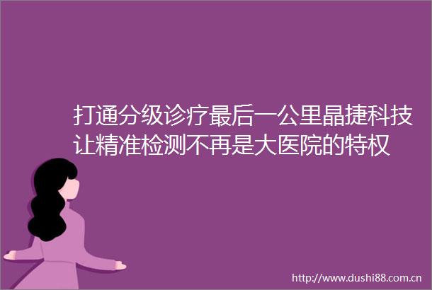 打通分级诊疗最后一公里晶捷科技让精准检测不再是大医院的特权