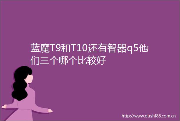 蓝魔T9和T10还有智器q5他们三个哪个比较好