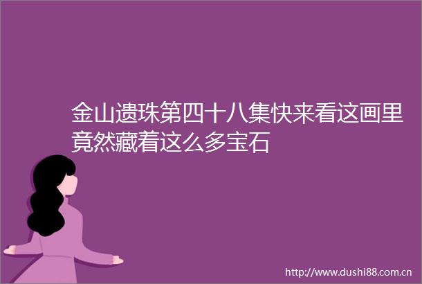 金山遗珠第四十八集快来看这画里竟然藏着这么多宝石