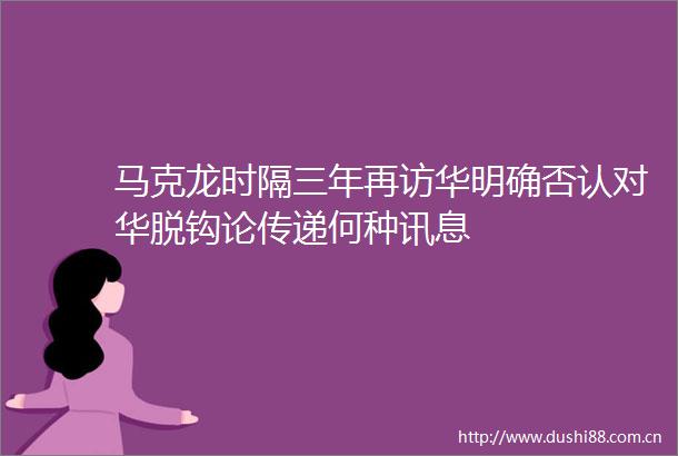 马克龙时隔三年再访华明确否认对华脱钩论传递何种讯息