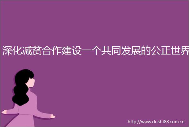 深化减贫合作建设一个共同发展的公正世界