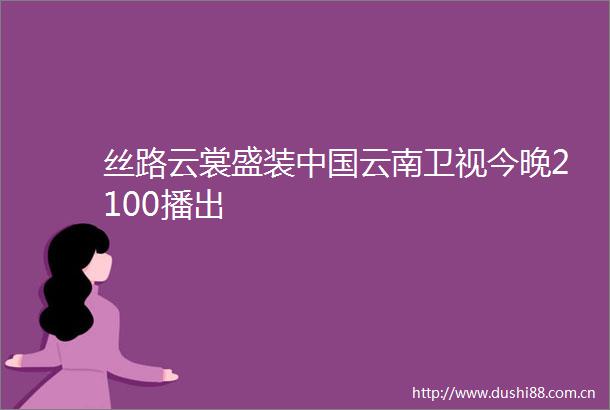 丝路云裳盛装云南卫视今晚2100播出