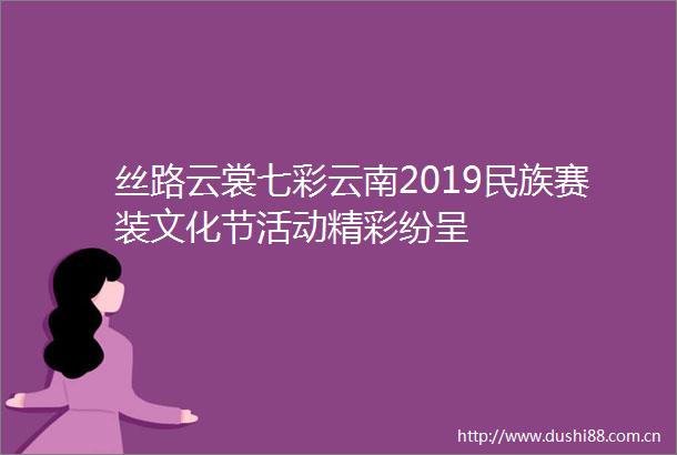 丝路云裳七彩云南2019民族赛装文化节活动精彩纷呈
