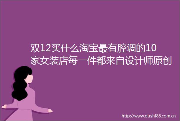 双12买什么淘宝最有腔调的10家女装店每一件都来自设计师原创