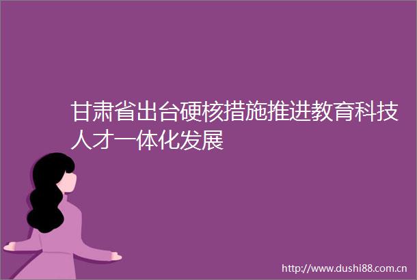 甘肃省出台硬核措施推进教育科技人才一体化发展