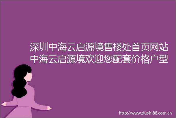 深圳中海云启源境售楼处首页网站中海云启源境欢迎您配套价格户型详情