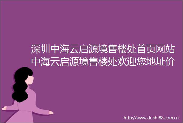 深圳中海云启源境售楼处首页网站中海云启源境售楼处欢迎您地址价格户型