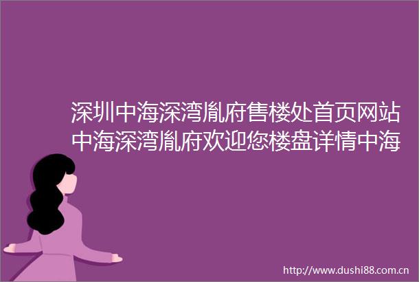 深圳中海深湾胤府售楼处首页网站中海深湾胤府欢迎您楼盘详情中海深湾胤府户型价格