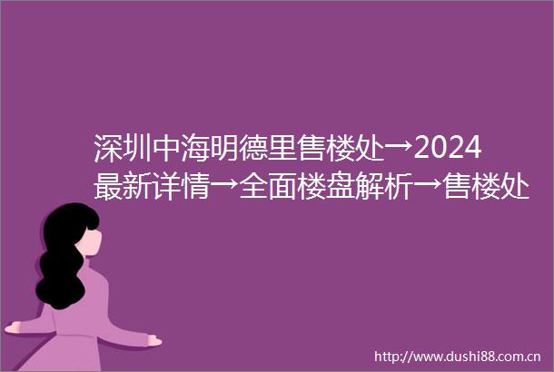 深圳中海明德里售楼处→2024最新详情→全面楼盘解析→售楼处电话