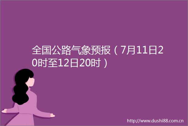 全国公路气象预报（7月11日20时至12日20时）