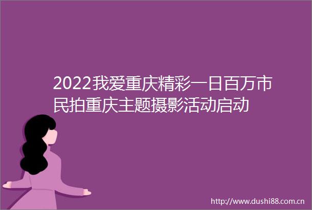 2022我爱重庆精彩一日百万市民拍重庆主题摄影活动启动
