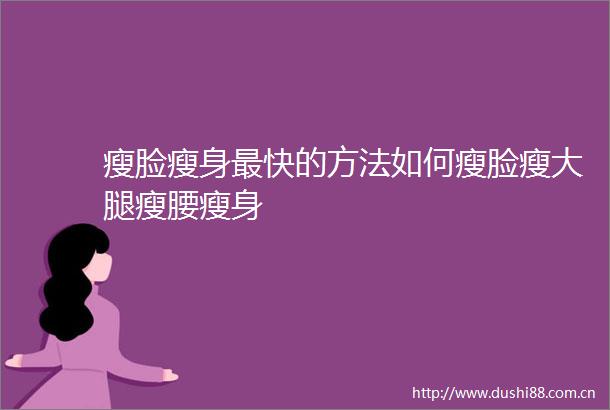 瘦脸瘦身最快的方法如何瘦脸瘦大腿瘦腰瘦身
