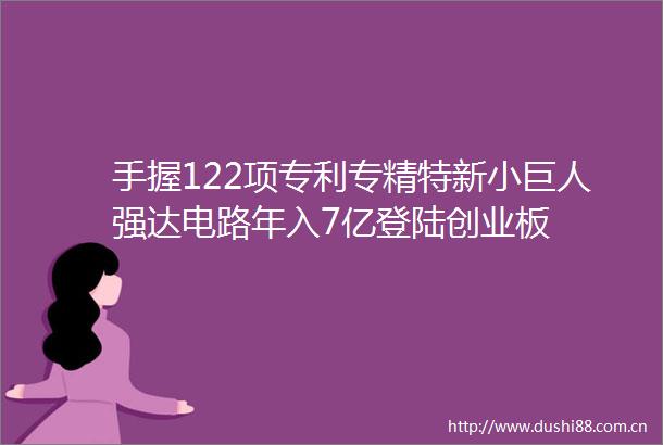 手握122项专利专精特新小巨人强达电路年入7亿登陆创业板