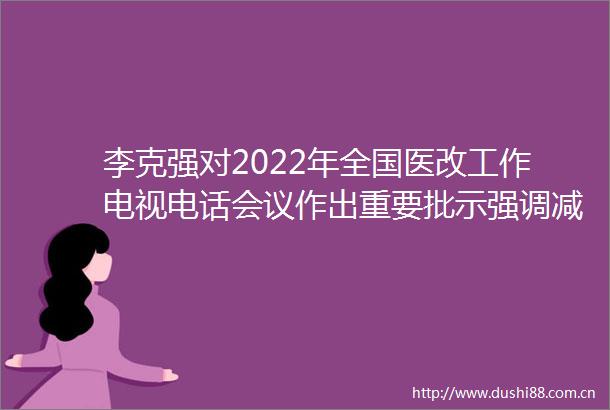 李克强对2022年全国医改工作电视电话会议作出重要批示强调减轻群众就医负担积极回应期盼推进医改取得更大成效孙春兰出席会