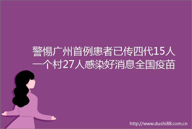 警惕广州首例患者已传四代15人一个村27人感染好消息全国疫苗接种超7亿预防重症效果突出