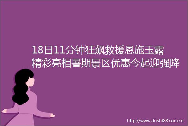 18日11分钟狂飙救援恩施玉露精彩亮相暑期景区优惠今起迎强降雨