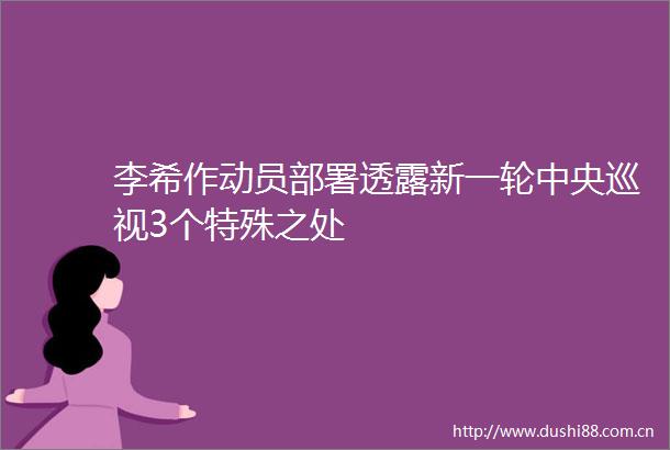 李希作动员部署透露新一轮中央巡视3个特殊之处
